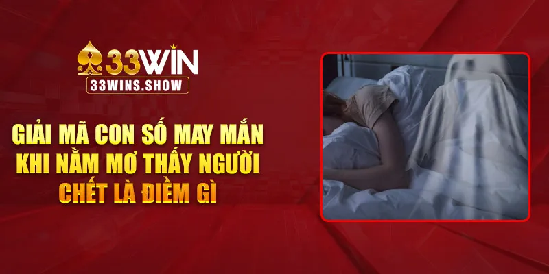 Giải mã con số khi nằm mơ thấy người chết là điềm gì